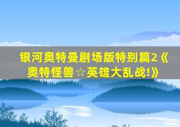 银河奥特曼剧场版特别篇2《 奥特怪兽☆英雄大乱战!》